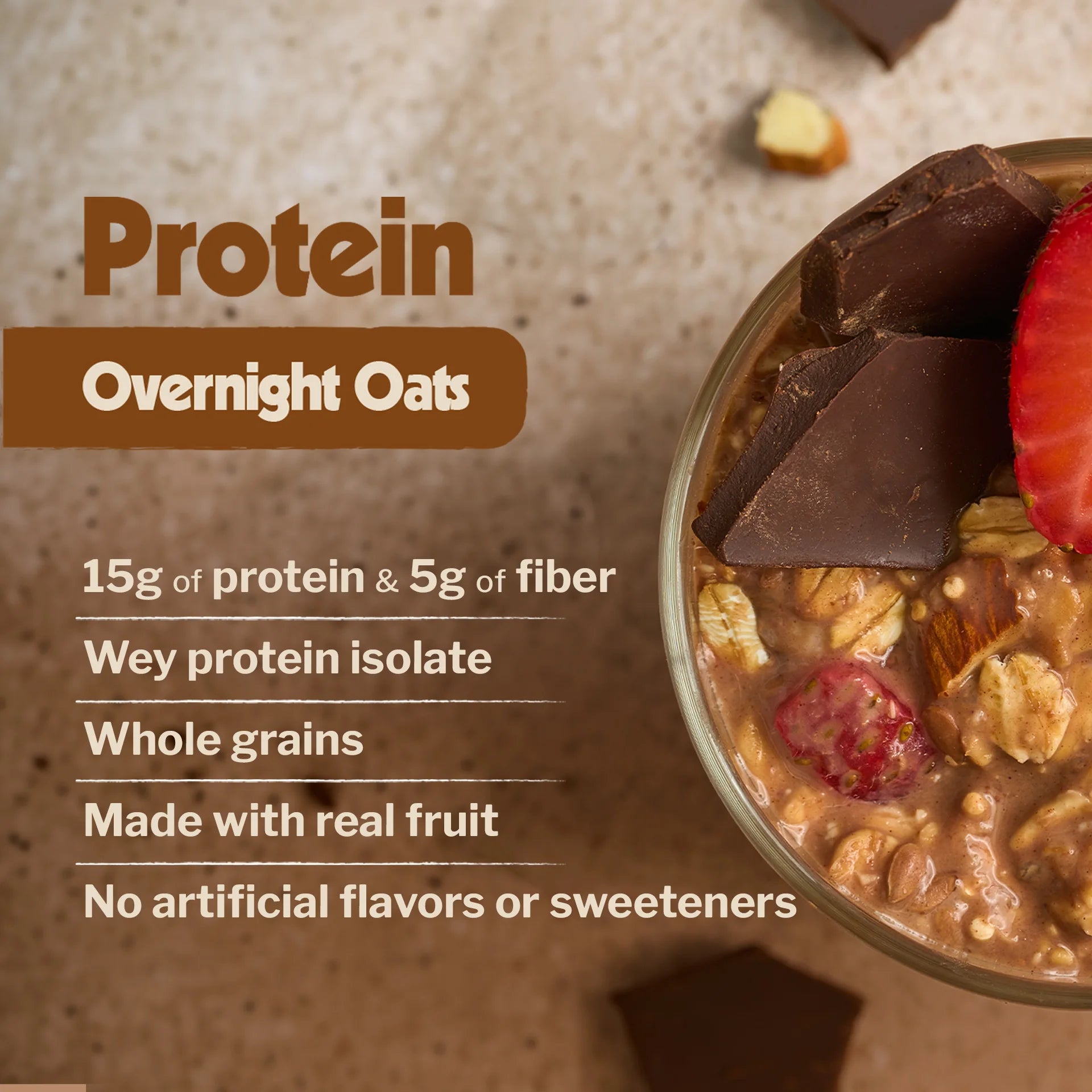 Protein Overnight Oats: 15g of protein and 5g of fiber, whey protein isolate, whole grains, made with real fruit, no artificial flavors or sweeteners